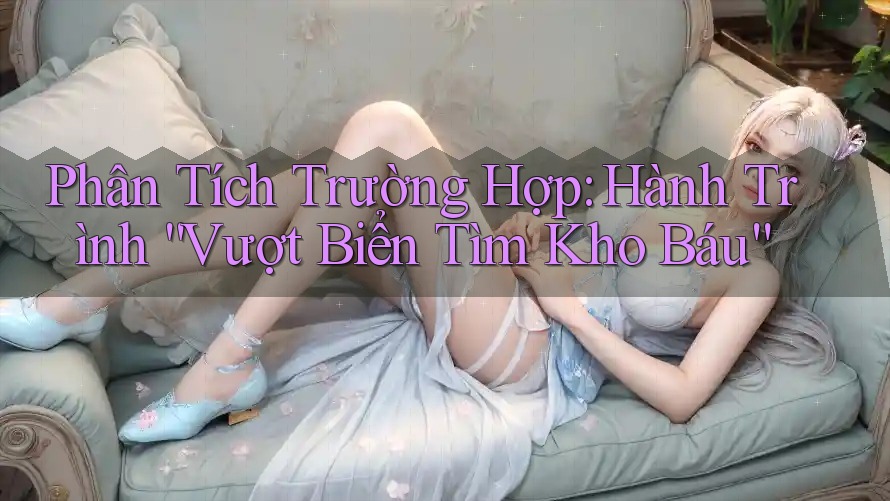 Phân Tích Trường Hợp: Hành Trình “Vượt Biển Tìm Kho Báu” Phân Tích Trường Hợp: Hành Trình “Vượt Biển Tìm Kho Báu”