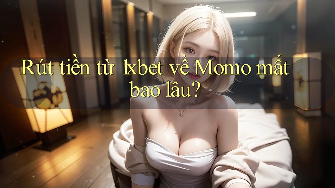 Rút tiền từ 1xbet về Momo mất bao lâu? Rút tiền từ 1xbet về Momo mất bao lâu?