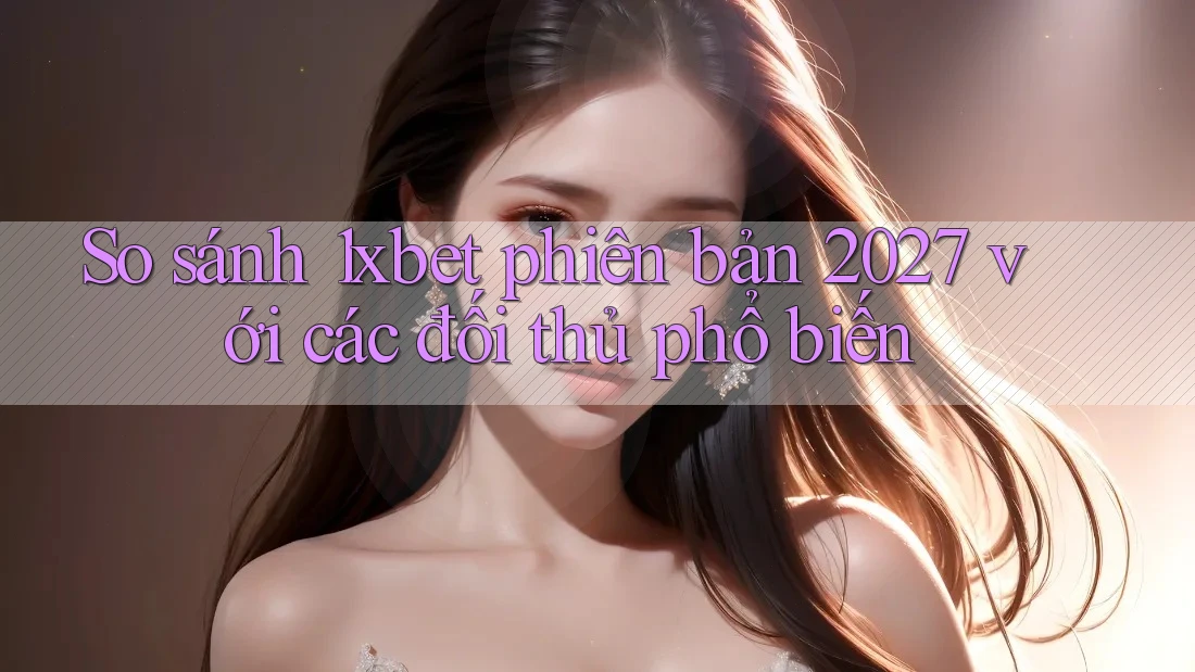 So sánh 1xbet phiên bản 2027 với các đối thủ phổ biến So sánh 1xbet phiên bản 2027 với các đối thủ phổ biến