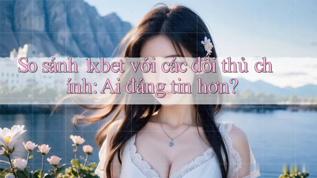 So sánh 1xbet với các đối thủ chính: Ai đáng tin hơn? So sánh 1xbet với các đối thủ chính: Ai đáng tin hơn?