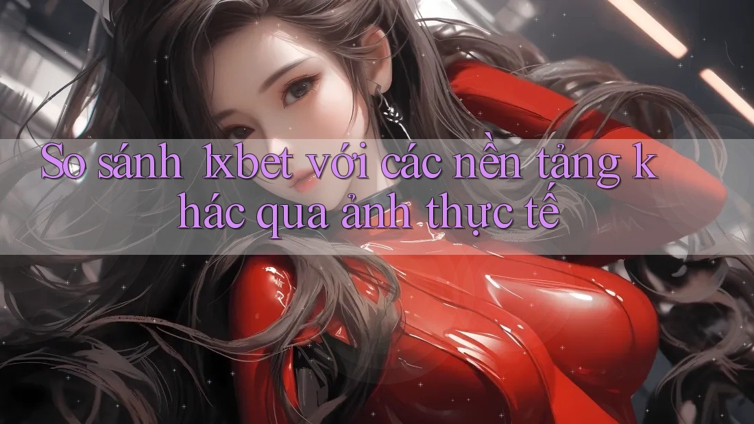 So sánh 1xbet với các nền tảng khác qua ảnh thực tế So sánh 1xbet với các nền tảng khác qua ảnh thực tế