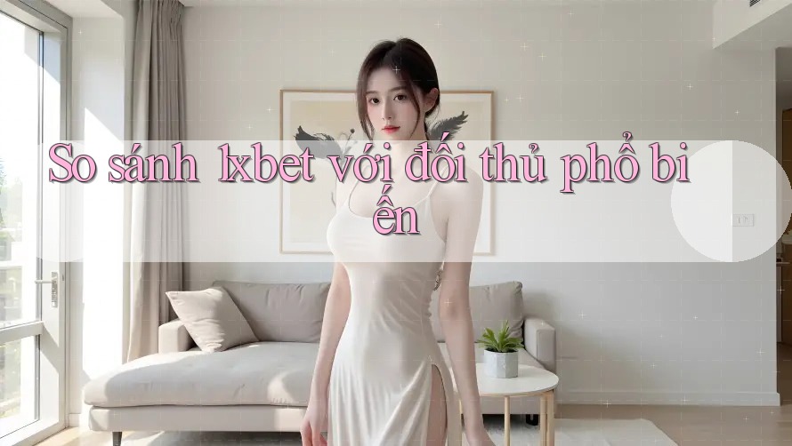 So sánh 1xbet với đối thủ phổ biến So sánh 1xbet với đối thủ phổ biến