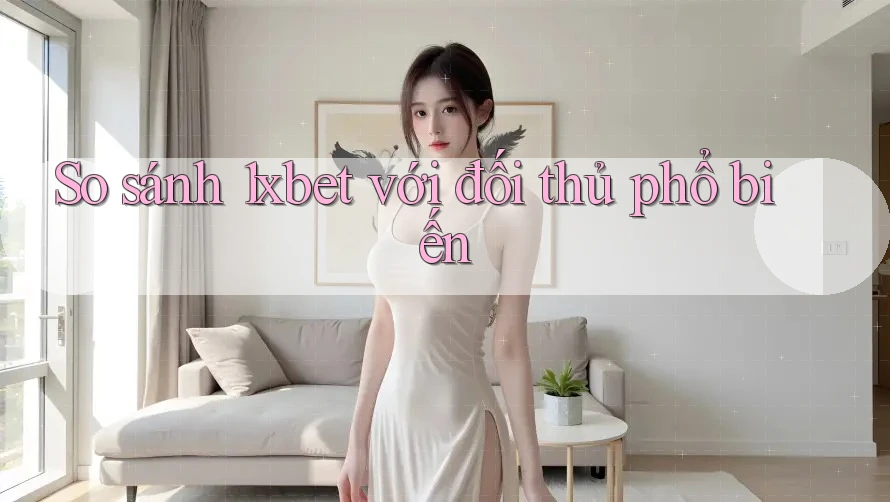 So sánh 1xbet với đối thủ phổ biến So sánh 1xbet với đối thủ phổ biến