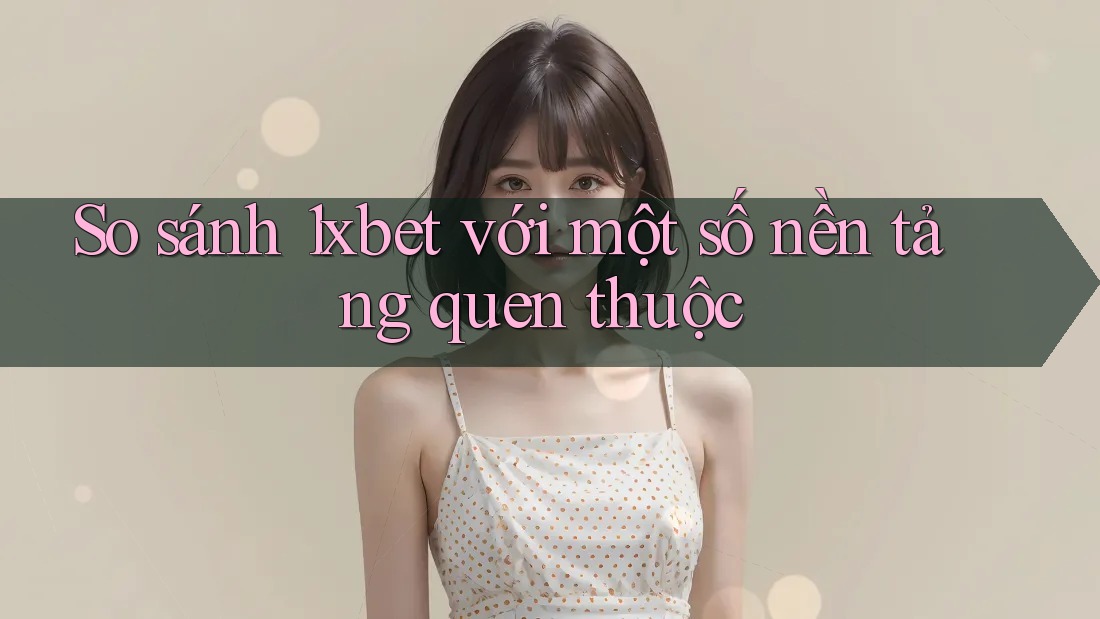 So sánh 1xbet với một số nền tảng quen thuộc So sánh 1xbet với một số nền tảng quen thuộc
