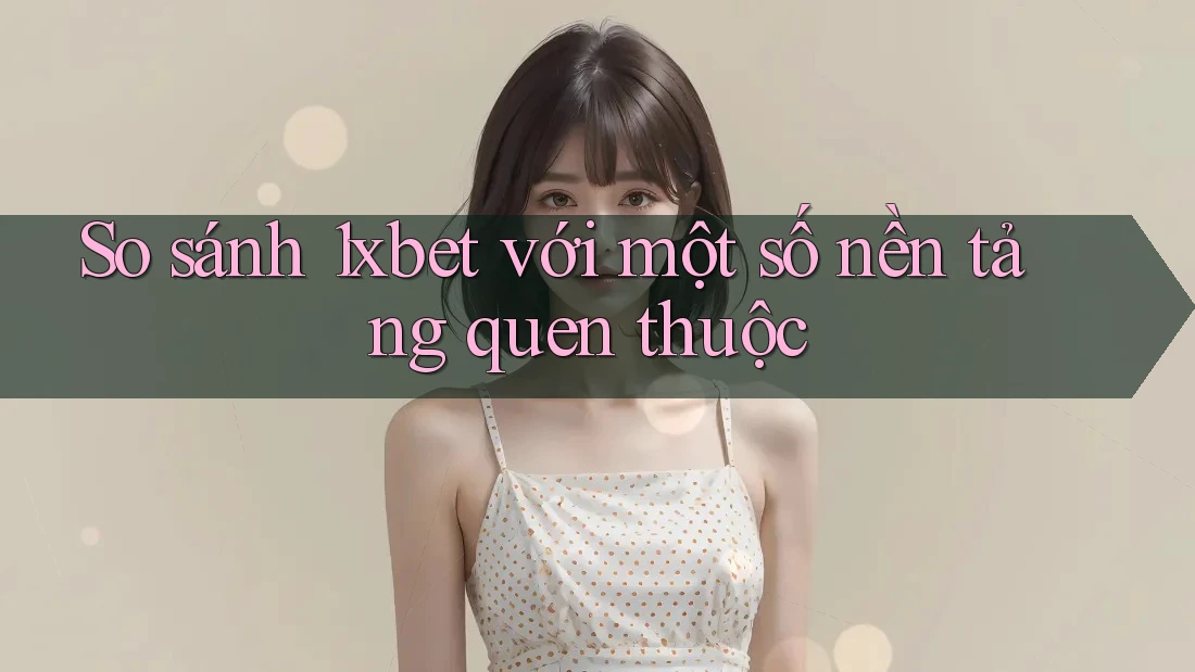So sánh 1xbet với một số nền tảng quen thuộc So sánh 1xbet với một số nền tảng quen thuộc