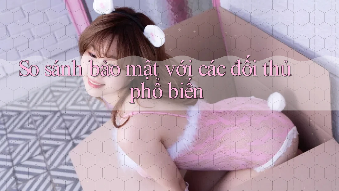 So sánh bảo mật với các đối thủ phổ biến So sánh bảo mật với các đối thủ phổ biến
