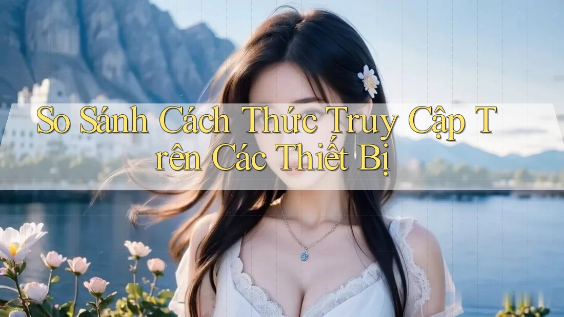 So Sánh Cách Thức Truy Cập Trên Các Thiết Bị So Sánh Cách Thức Truy Cập Trên Các Thiết Bị