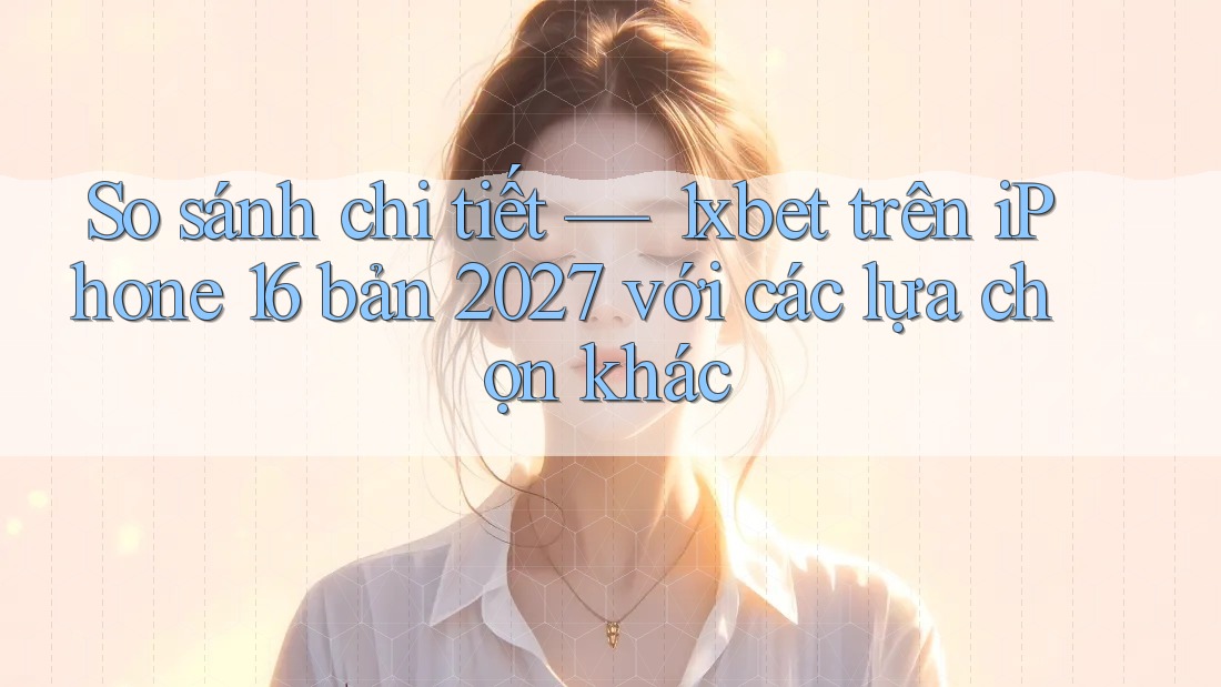 So sánh chi tiết — 1xbet trên iPhone 16 bản 2027 với các lựa chọn khác So sánh chi tiết — 1xbet trên iPhone 16 bản 2027 với các lựa chọn khác