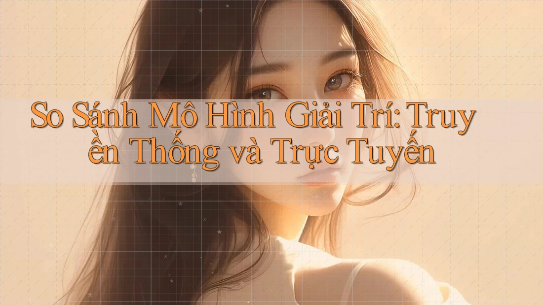 So Sánh Mô Hình Giải Trí: Truyền Thống và Trực Tuyến So Sánh Mô Hình Giải Trí: Truyền Thống và Trực Tuyến