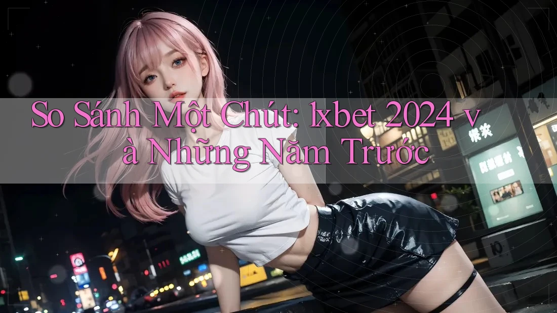 So Sánh Một Chút: 1xbet 2024 và Những Năm Trước So Sánh Một Chút: 1xbet 2024 và Những Năm Trước