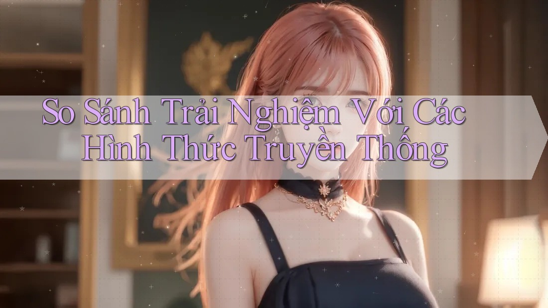 So Sánh Trải Nghiệm Với Các Hình Thức Truyền Thống