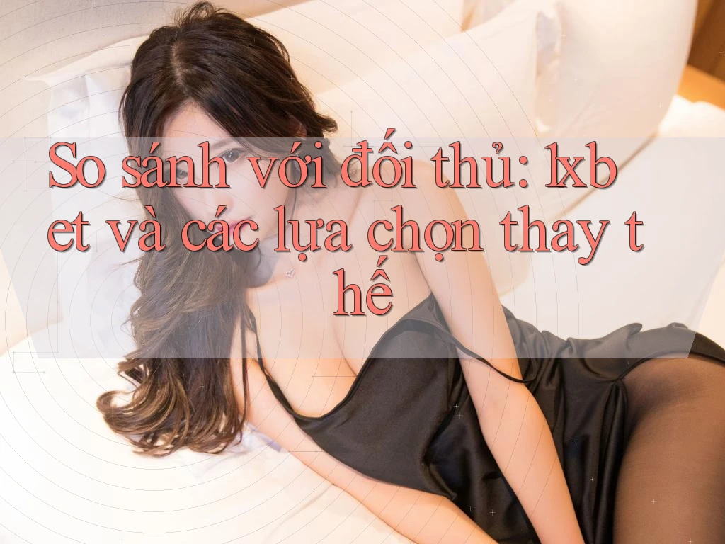 So sánh với đối thủ: 1xbet và các lựa chọn thay thế