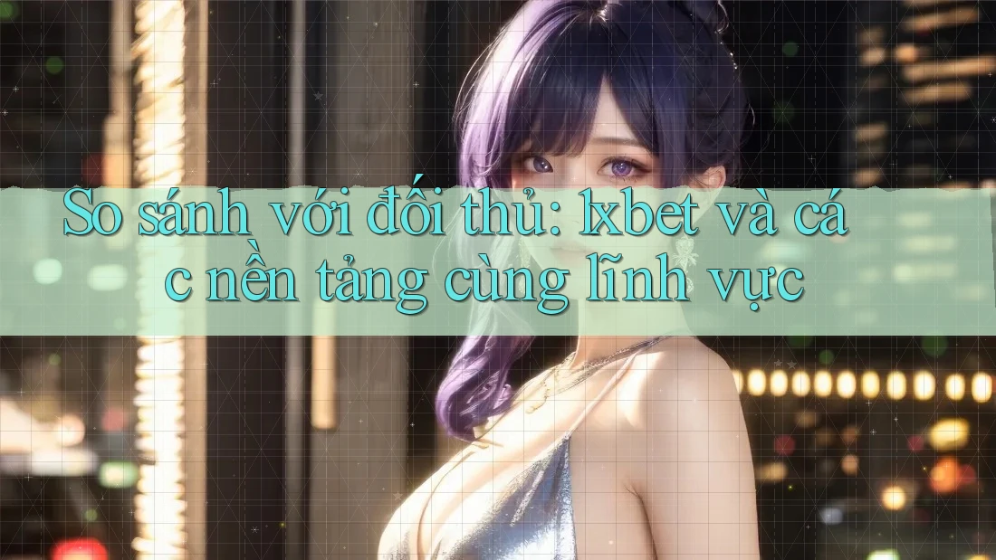 So sánh với đối thủ: 1xbet và các nền tảng cùng lĩnh vực So sánh với đối thủ: 1xbet và các nền tảng cùng lĩnh vực