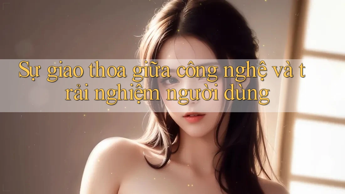Sự giao thoa giữa công nghệ và trải nghiệm người dùng Sự giao thoa giữa công nghệ và trải nghiệm người dùng