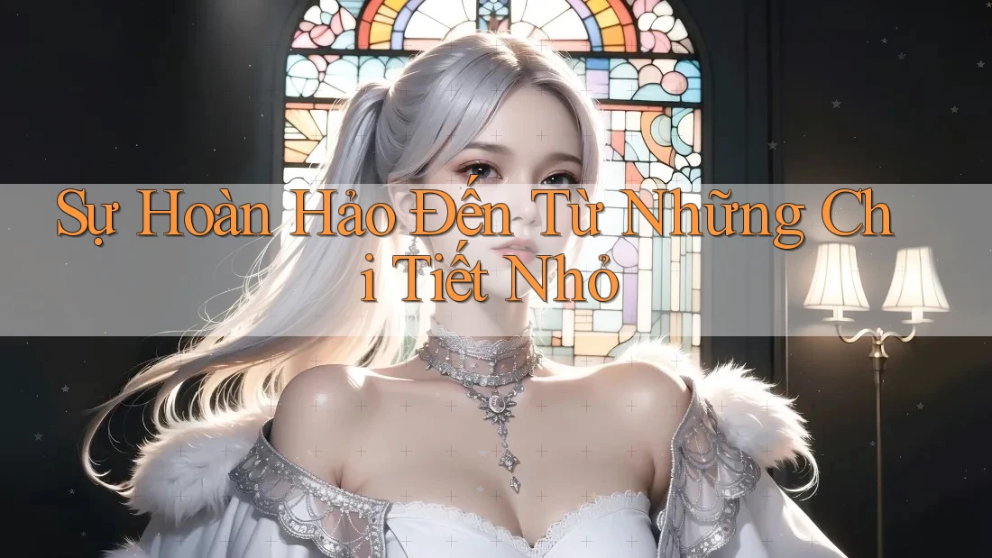Sự Hoàn Hảo Đến Từ Những Chi Tiết Nhỏ Sự Hoàn Hảo Đến Từ Những Chi Tiết Nhỏ