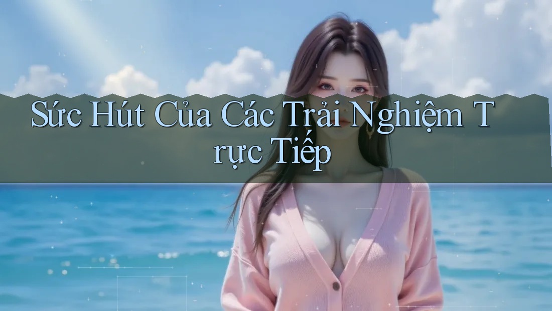 Sức Hút Của Các Trải Nghiệm Trực Tiếp Sức Hút Của Các Trải Nghiệm Trực Tiếp