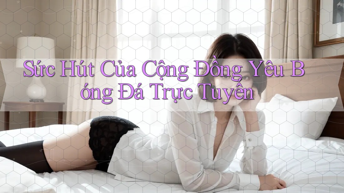 Sức Hút Của Cộng Đồng Yêu Bóng Đá Trực Tuyến Sức Hút Của Cộng Đồng Yêu Bóng Đá Trực Tuyến