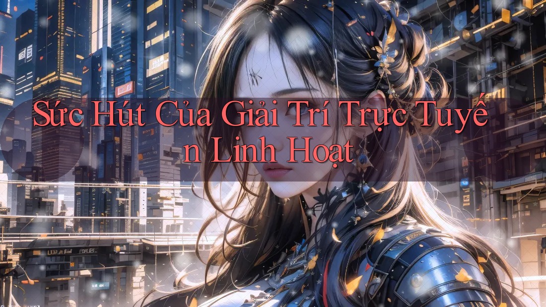 Sức Hút Của Giải Trí Trực Tuyến Linh Hoạt Sức Hút Của Giải Trí Trực Tuyến Linh Hoạt