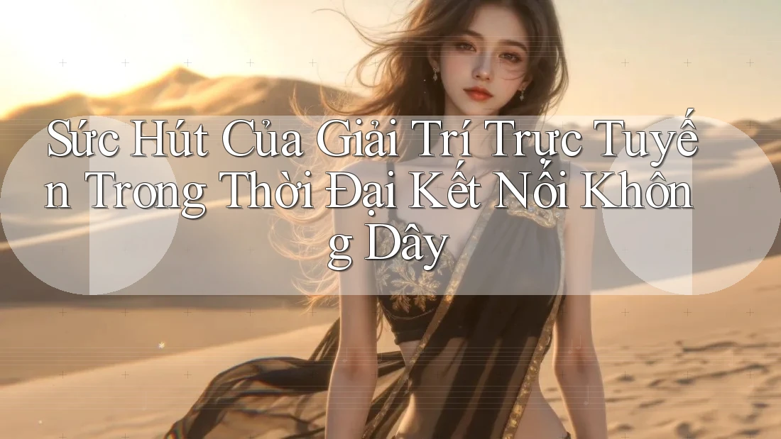 Sức Hút Của Giải Trí Trực Tuyến Trong Thời Đại Kết Nối Không Dây Sức Hút Của Giải Trí Trực Tuyến Trong Thời Đại Kết Nối Không Dây