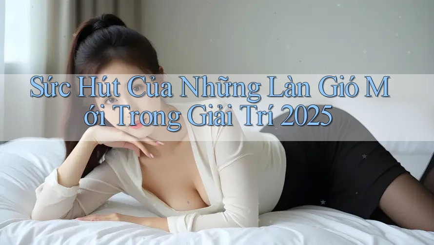Sức Hút Của Những Làn Gió Mới Trong Giải Trí 2025 Sức Hút Của Những Làn Gió Mới Trong Giải Trí 2025