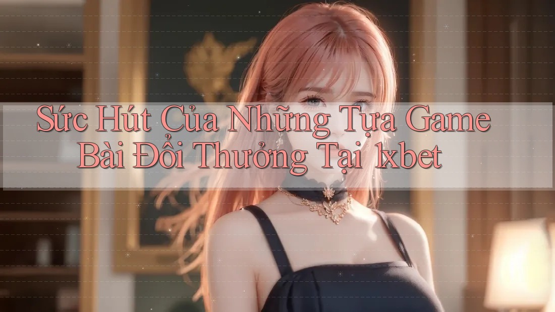 Sức Hút Của Những Tựa Game Bài Đổi Thưởng Tại 1xbet Sức Hút Của Những Tựa Game Bài Đổi Thưởng Tại 1xbet