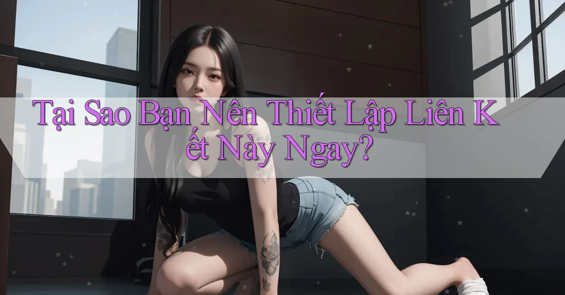 Tại Sao Bạn Nên Thiết Lập Liên Kết Này Ngay? Tại Sao Bạn Nên Thiết Lập Liên Kết Này Ngay?