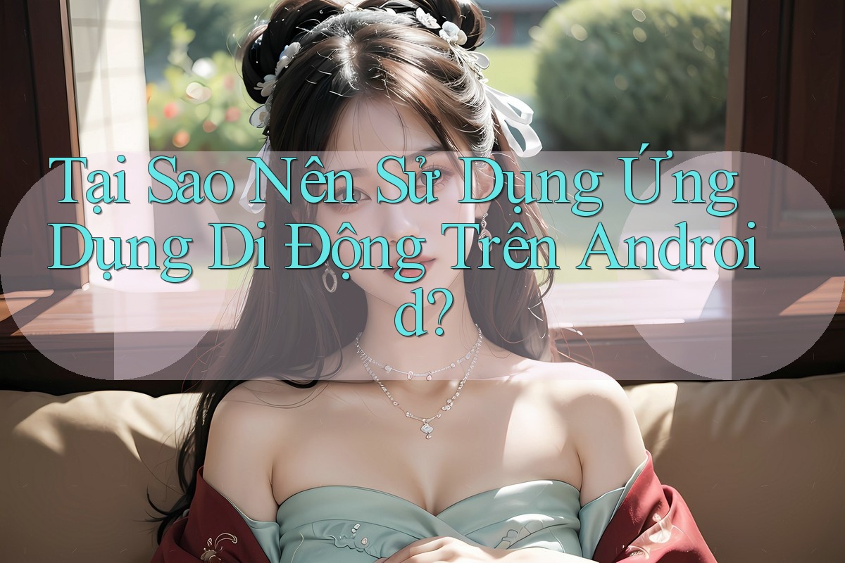 Tại Sao Nên Sử Dụng Ứng Dụng Di Động Trên Android? Tại Sao Nên Sử Dụng Ứng Dụng Di Động Trên Android?
