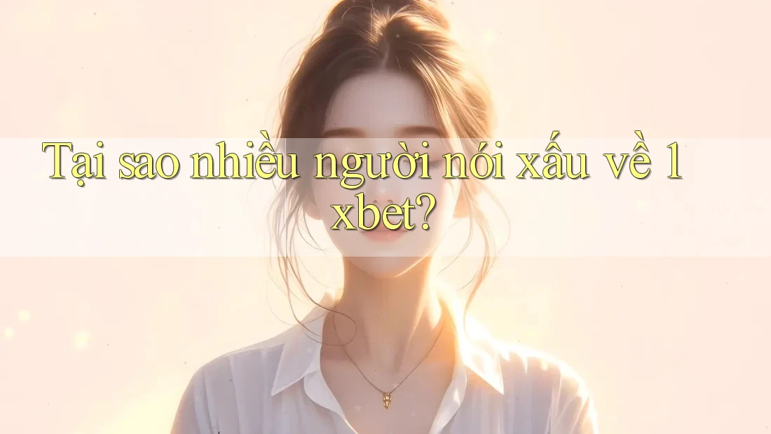 Tại sao nhiều người nói xấu về 1xbet? Tại sao nhiều người nói xấu về 1xbet?