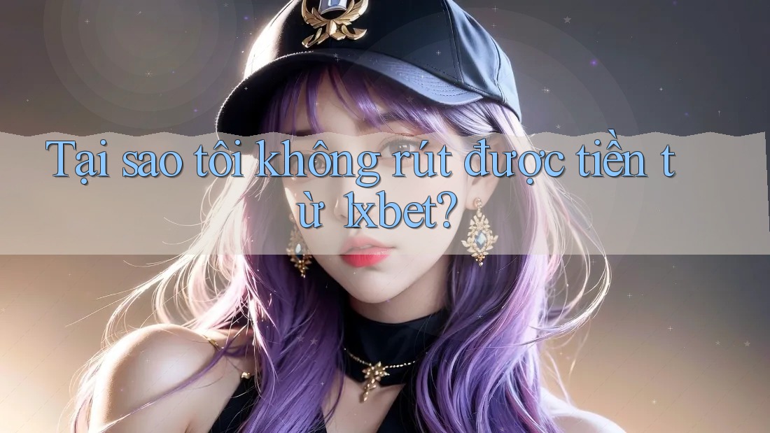 Tại sao tôi không rút được tiền từ 1xbet?