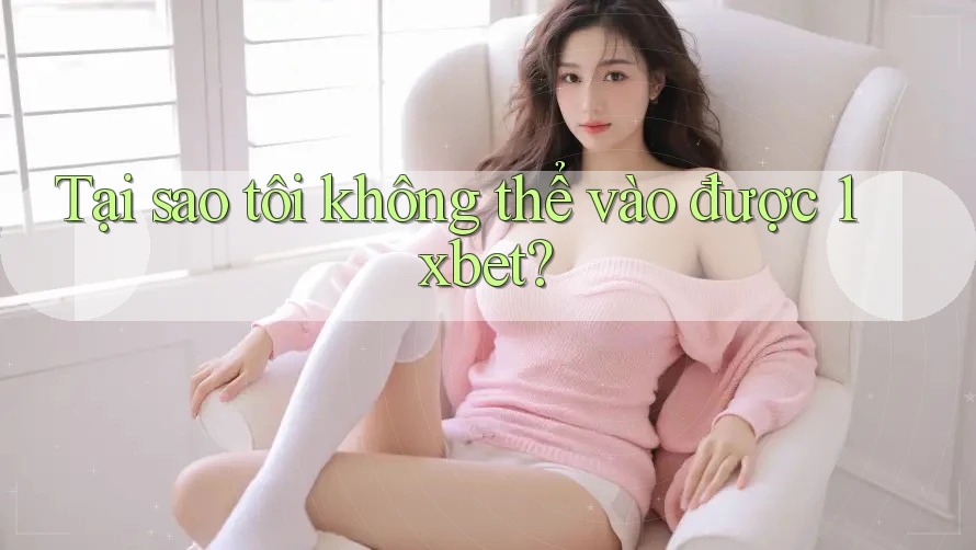 Tại sao tôi không thể vào được 1xbet? Tại sao tôi không thể vào được 1xbet?