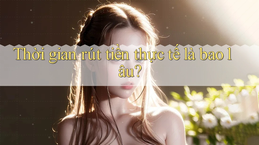 Thời gian rút tiền thực tế là bao lâu?