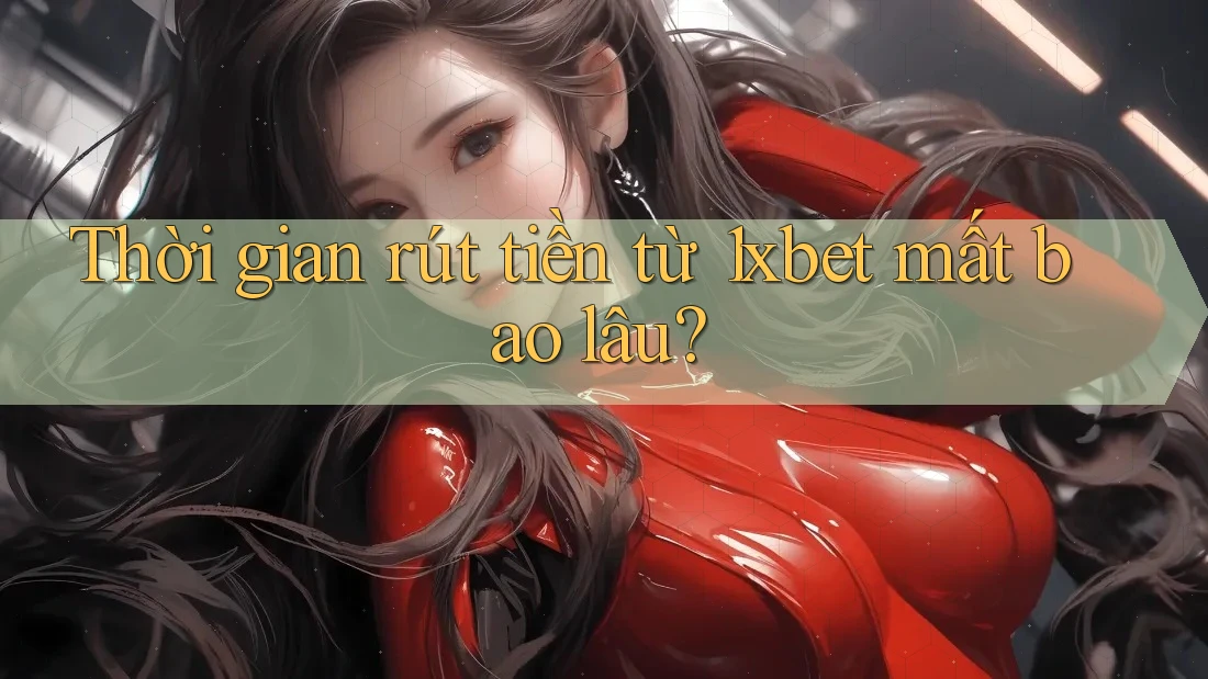 Thời gian rút tiền từ 1xbet mất bao lâu? Thời gian rút tiền từ 1xbet mất bao lâu?