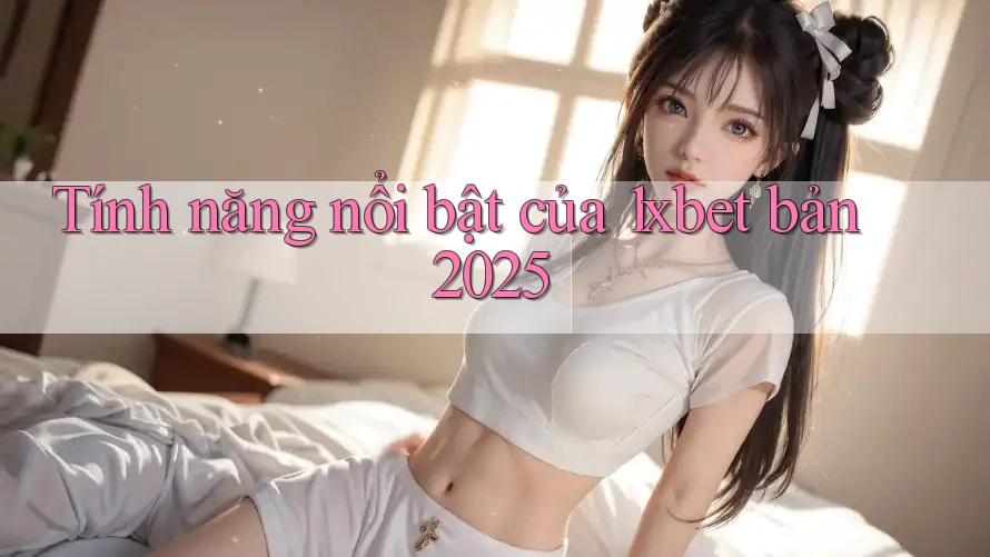 Tính năng nổi bật của 1xbet bản 2025 Tính năng nổi bật của 1xbet bản 2025