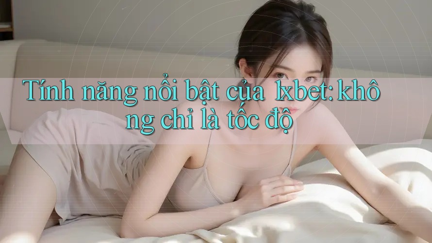 Tính năng nổi bật của 1xbet: không chỉ là tốc độ Tính năng nổi bật của 1xbet: không chỉ là tốc độ