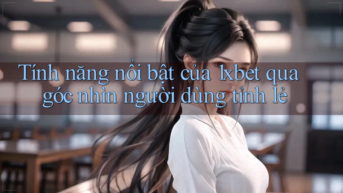 Tính năng nổi bật của 1xbet qua góc nhìn người dùng tỉnh lẻ Tính năng nổi bật của 1xbet qua góc nhìn người dùng tỉnh lẻ