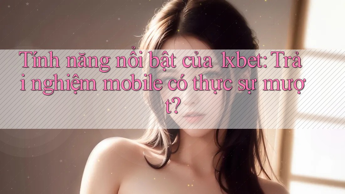 Tính năng nổi bật của 1xbet: Trải nghiệm mobile có thực sự mượt? Tính năng nổi bật của 1xbet: Trải nghiệm mobile có thực sự mượt?