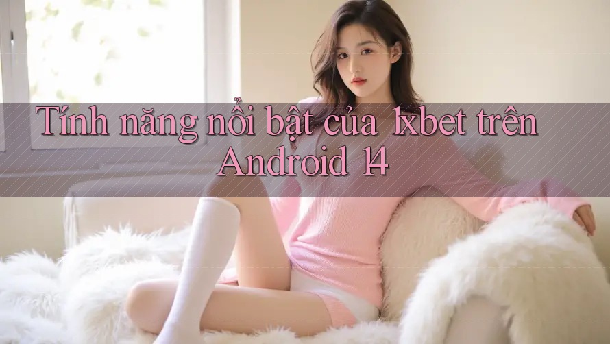 Tính năng nổi bật của 1xbet trên Android 14