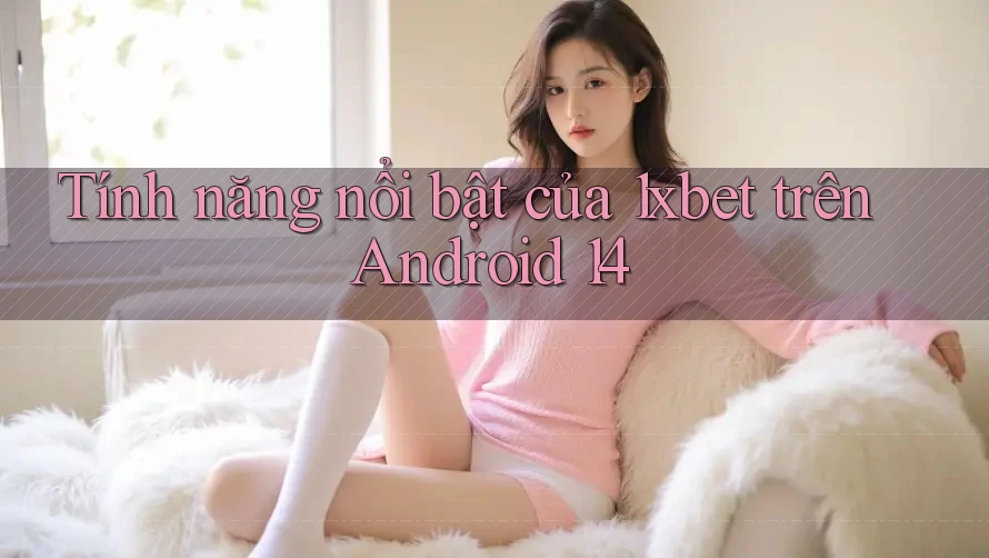 Tính năng nổi bật của 1xbet trên Android 14 Tính năng nổi bật của 1xbet trên Android 14