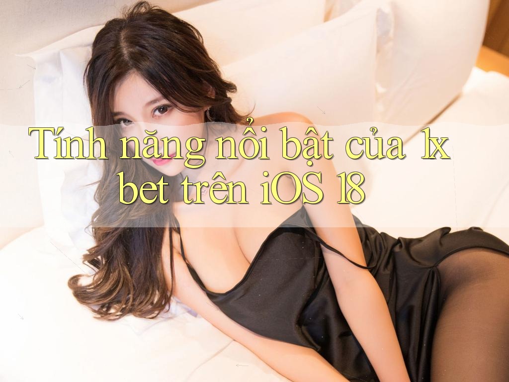 Tính năng nổi bật của 1xbet trên iOS 18 Tính năng nổi bật của 1xbet trên iOS 18