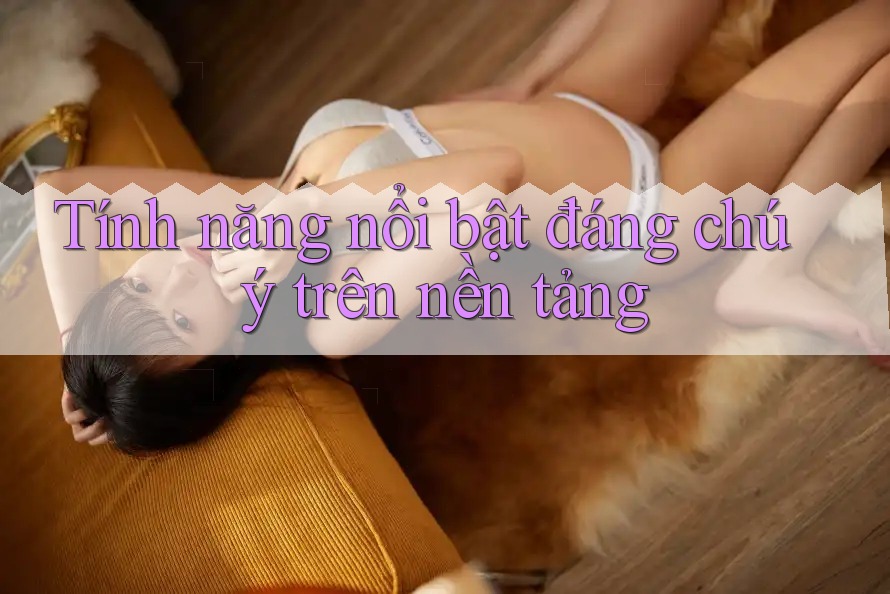 Tính năng nổi bật đáng chú ý trên nền tảng Tính năng nổi bật đáng chú ý trên nền tảng