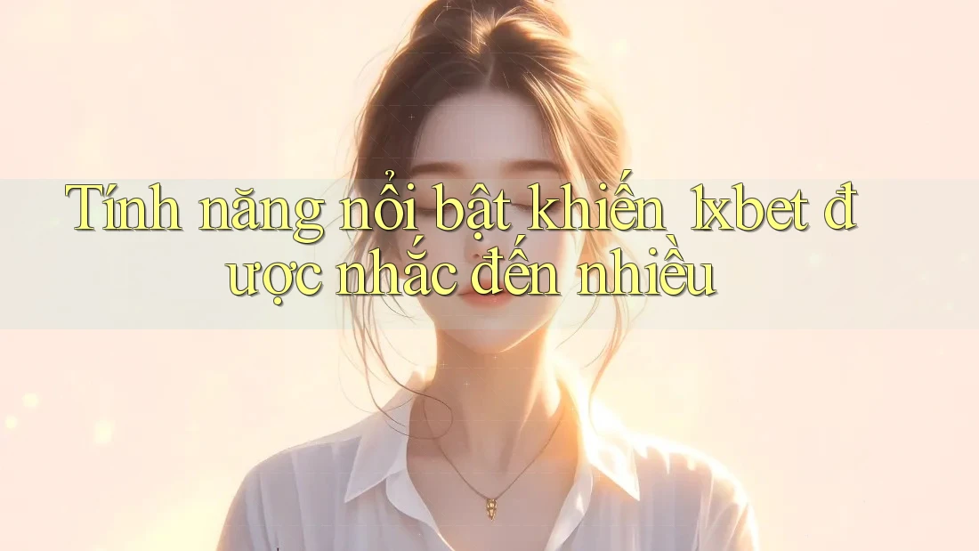 Tính năng nổi bật khiến 1xbet được nhắc đến nhiều Tính năng nổi bật khiến 1xbet được nhắc đến nhiều