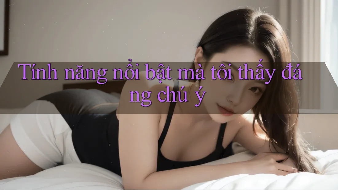 Tính năng nổi bật mà tôi thấy đáng chú ý Tính năng nổi bật mà tôi thấy đáng chú ý