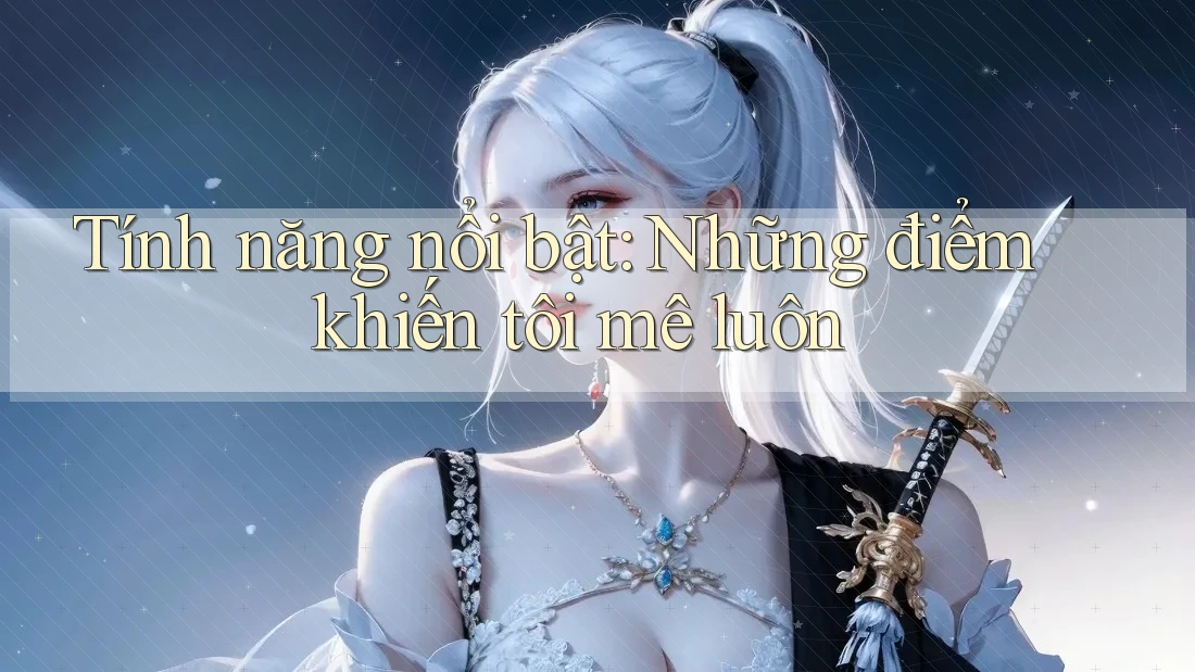 Tính năng nổi bật: Những điểm khiến tôi mê luôn Tính năng nổi bật: Những điểm khiến tôi mê luôn