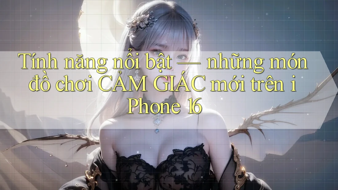 Tính năng nổi bật — những món đồ chơi CẢM GIÁC mới trên iPhone 16 Tính năng nổi bật — những món đồ chơi CẢM GIÁC mới trên iPhone 16