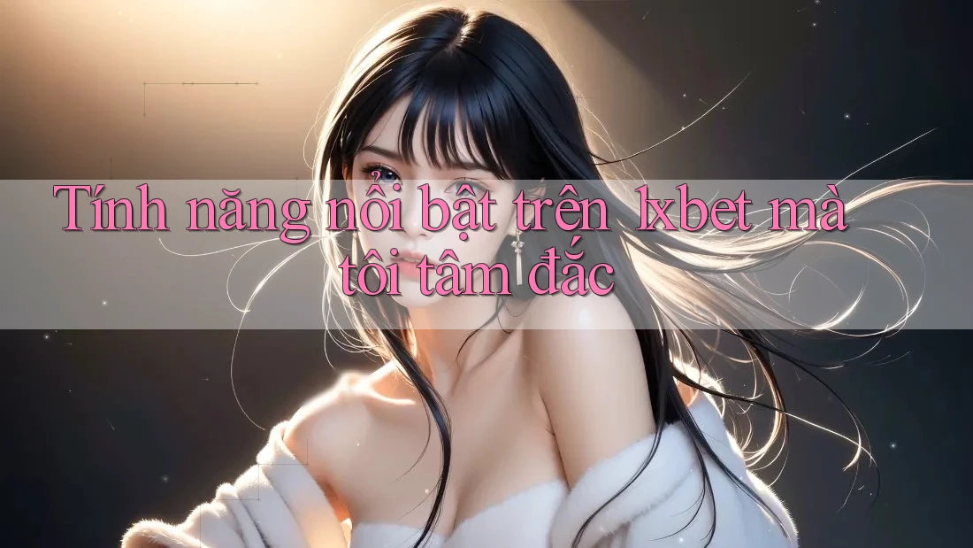 Tính năng nổi bật trên 1xbet mà tôi tâm đắc Tính năng nổi bật trên 1xbet mà tôi tâm đắc