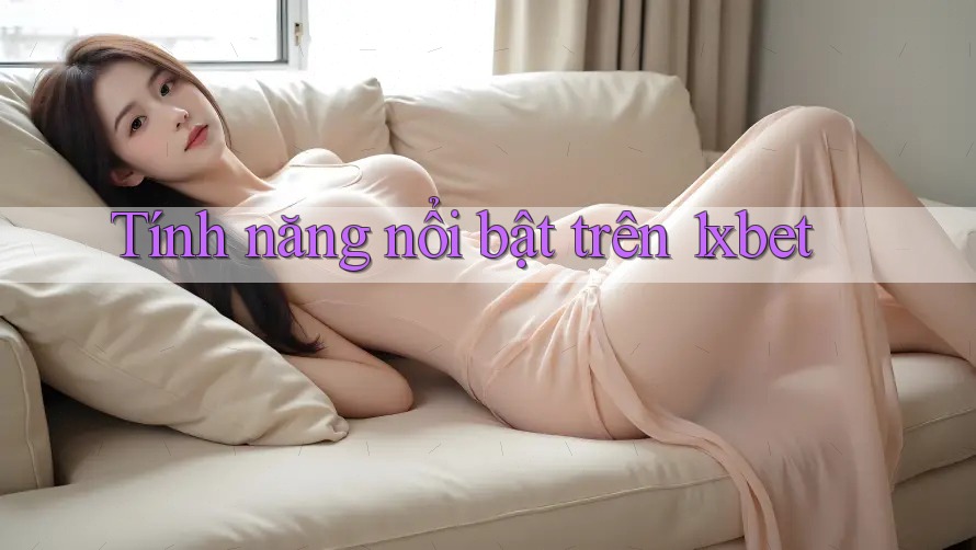 Tính năng nổi bật trên 1xbet Tính năng nổi bật trên 1xbet
