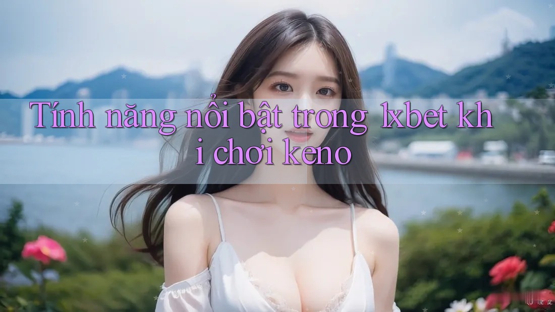 Tính năng nổi bật trong 1xbet khi chơi keno Tính năng nổi bật trong 1xbet khi chơi keno