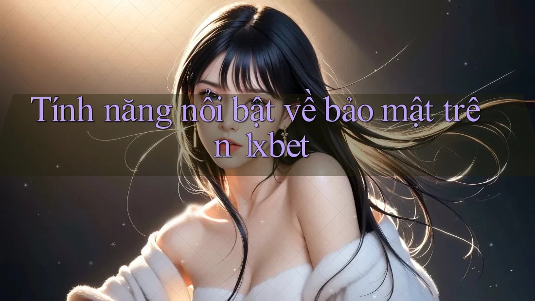 Tính năng nổi bật về bảo mật trên 1xbet Tính năng nổi bật về bảo mật trên 1xbet