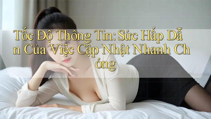 Tốc Độ Thông Tin: Sức Hấp Dẫn Của Việc Cập Nhật Nhanh Chóng Tốc Độ Thông Tin: Sức Hấp Dẫn Của Việc Cập Nhật Nhanh Chóng
