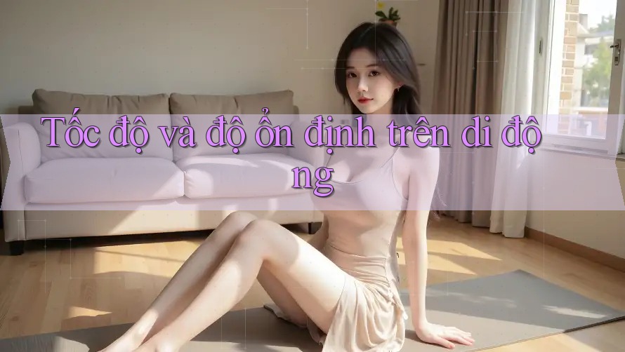 Tốc độ và độ ổn định trên di động Tốc độ và độ ổn định trên di động